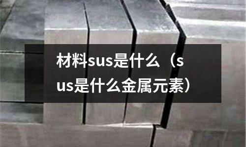 材料sus是什么（sus是什么金屬元素）