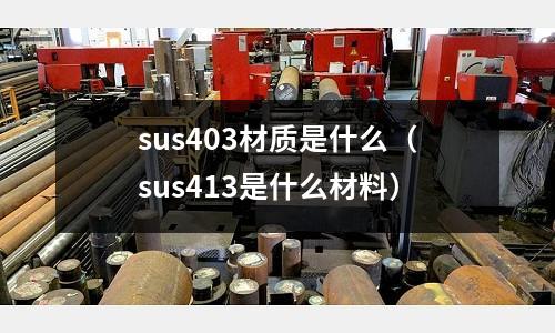 sus403材質(zhì)是什么（sus413是什么材料）