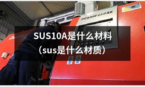 SUS10A是什么材料（sus是什么材質(zhì)）