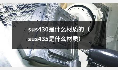 sus430是什么材質(zhì)的（sus435是什么材質(zhì)）