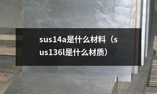 sus14a是什么材料（sus136l是什么材質）