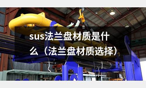 sus法蘭盤材質是什么（法蘭盤材質選擇）