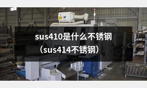 sus410是什么不銹鋼(sus414不銹鋼)