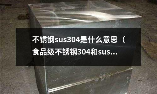 不銹鋼sus304是什么意思（食品級(jí)不銹鋼304和sus304哪個(gè)好）