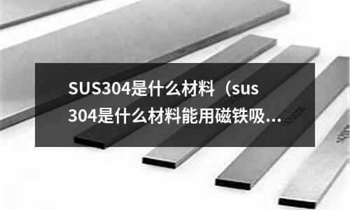 SUS304是什么材料（sus304是什么材料能用磁鐵吸住嗎）