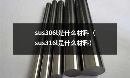 sus306l是什么材料（sus316l是什么材料）