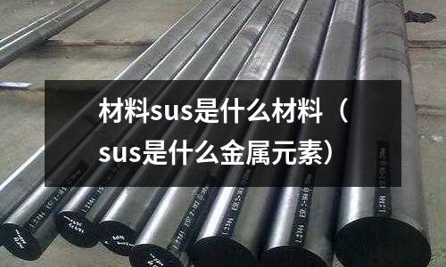 材料sus是什么材料（sus是什么金屬元素）