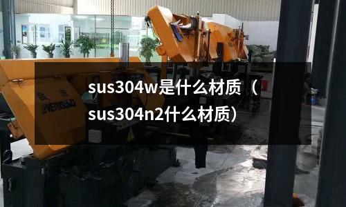 sus304w是什么材質（sus304n2什么材質）