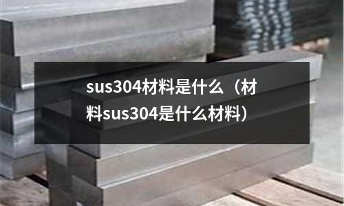 sus304材料是什么（材料sus304是什么材料）