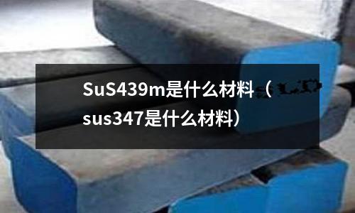 SuS439m是什么材料（sus347是什么材料）
