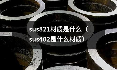 sus821材質(zhì)是什么（sus402是什么材質(zhì)）