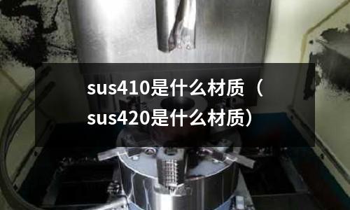 sus410是什么材質(zhì)（sus420是什么材質(zhì)）