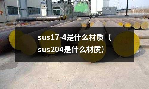 sus17-4是什么材質（sus204是什么材質）