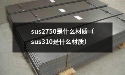 sus2750是什么材質(zhì)（sus310是什么材質(zhì)）