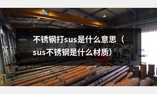 不銹鋼打sus是什么意思（sus不銹鋼是什么材質）