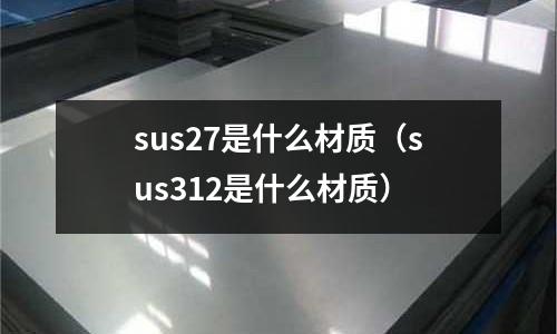 sus27是什么材質（sus312是什么材質）