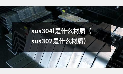 sus304l是什么材質（sus302是什么材質）