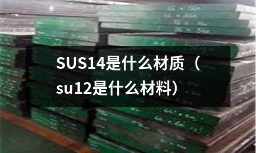 SUS14是什么材質(zhì)(su12是什么材料)