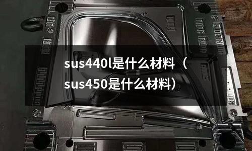 sus440l是什么材料（sus450是什么材料）