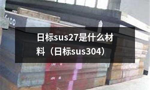 日標(biāo)sus27是什么材料（日標(biāo)sus304）