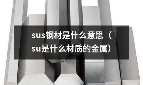 sus鋼材是什么意思（su是什么材質(zhì)的金屬）