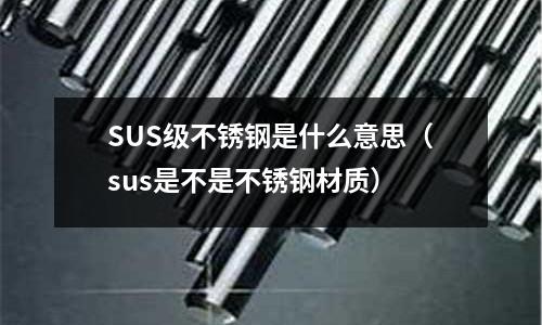 SUS級(jí)不銹鋼是什么意思（sus是不是不銹鋼材質(zhì)）