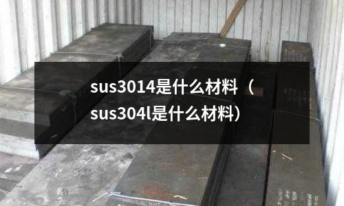 sus3014是什么材料（sus304l是什么材料）