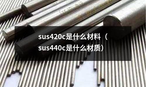 sus420c是什么材料（sus440c是什么材質）