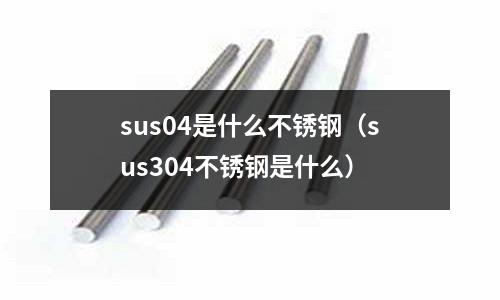 sus04是什么不銹鋼(sus304不銹鋼是什么)