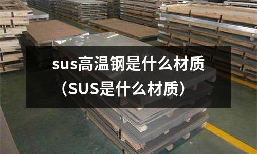 sus高溫鋼是什么材質（SUS是什么材質）