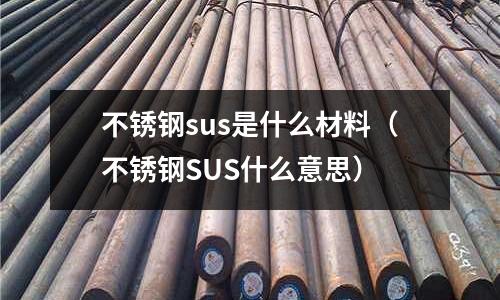 不銹鋼sus是什么材料（不銹鋼SUS什么意思）