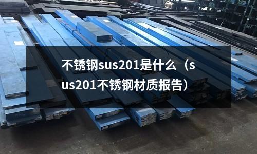 不銹鋼sus201是什么（sus201不銹鋼材質報告）