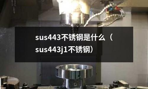 sus443不銹鋼是什么(sus443j1不銹鋼)