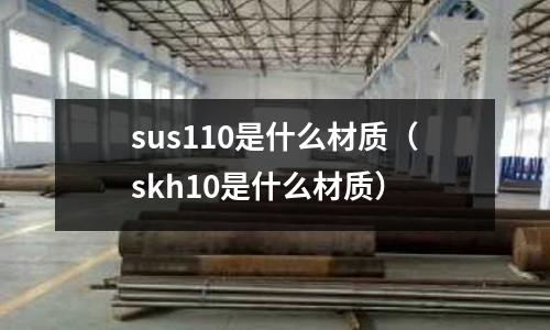 sus110是什么材質(zhì)（skh10是什么材質(zhì)）