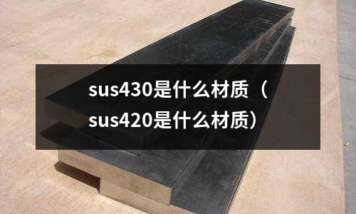 sus430是什么材質（sus420是什么材質）