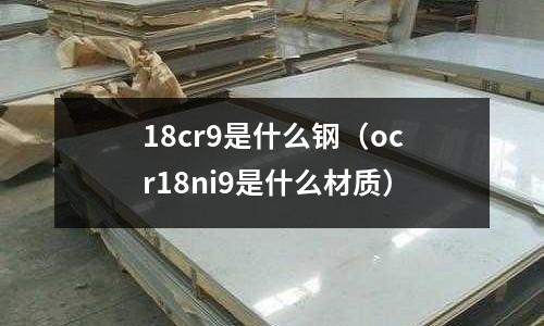 18cr9是什么鋼（ocr18ni9是什么材質）