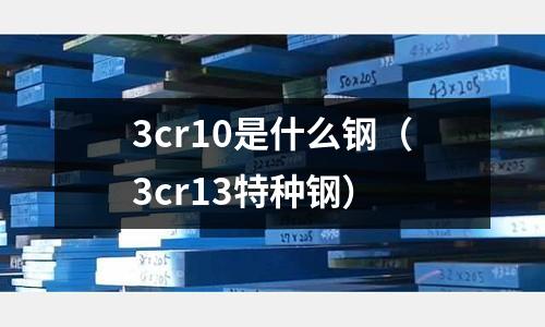 3cr10是什么鋼（3cr13特種鋼）