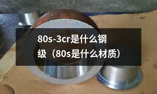 80s-3cr是什么鋼級（80s是什么材質）