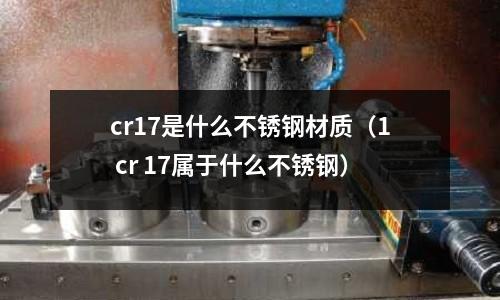 cr17是什么不銹鋼材質（1 cr 17屬于什么不銹鋼）