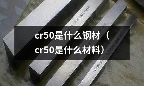 cr50是什么鋼材(cr50是什么材料)