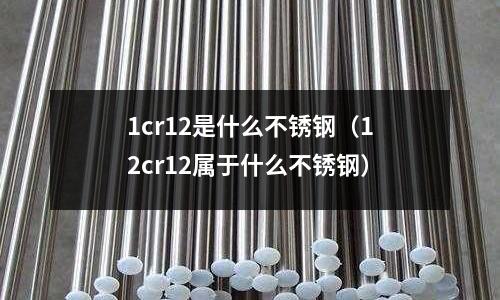 1cr12是什么不銹鋼（12cr12屬于什么不銹鋼）