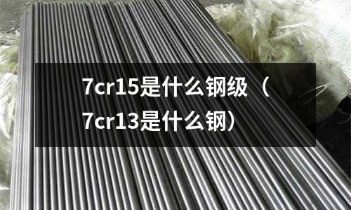 7cr15是什么鋼級（7cr13是什么鋼）