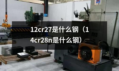 12cr27是什么鋼（14cr28n是什么鋼）