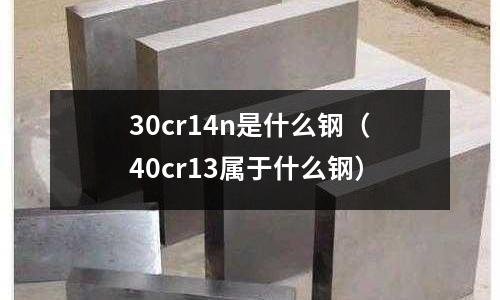 30cr14n是什么鋼（40cr13屬于什么鋼）