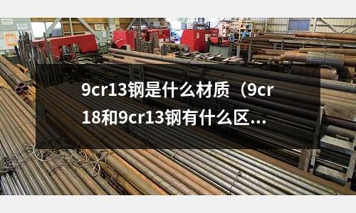 9cr13鋼是什么材質（9cr18和9cr13鋼有什么區別？）