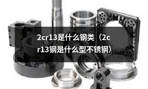 2cr13是什么鋼類（2cr13鋼是什么型不銹鋼）