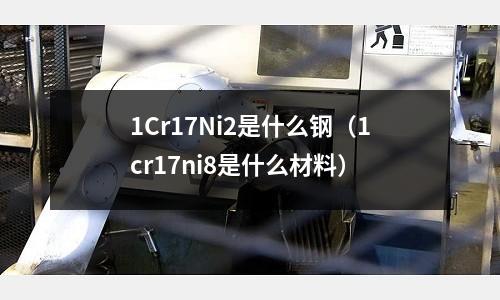 1Cr17Ni2是什么鋼（1cr17ni8是什么材料）
