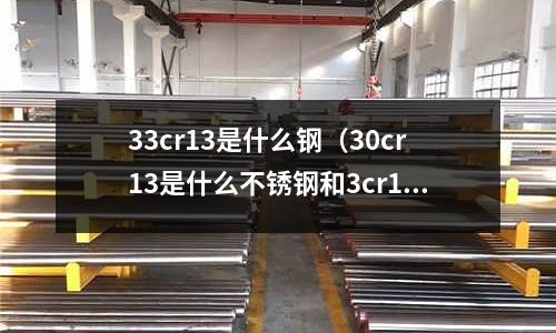 33cr13是什么鋼(30cr13是什么不銹鋼和3cr13)