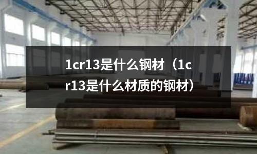 1cr13是什么鋼材（1cr13是什么材質(zhì)的鋼材）
