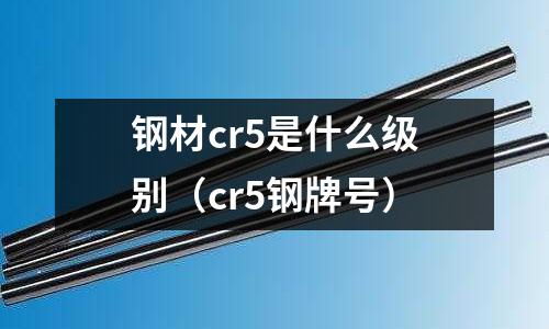 鋼材cr5是什么級別（cr5鋼牌號）